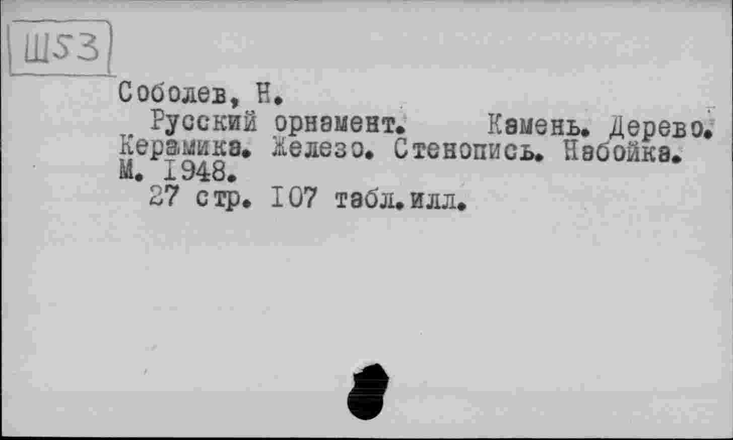 ﻿Ш53
Соболев, И,
Русский орнамент. Камень. Дерево, керамика. Железо. Стенопись. Набойка.
М. 1948.
27 стр. 107 табл.илл.